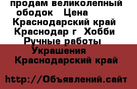 продам великолепный ободок › Цена ­ 700 - Краснодарский край, Краснодар г. Хобби. Ручные работы » Украшения   . Краснодарский край